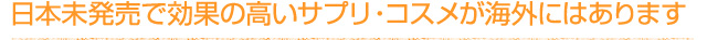 日本未発売で効果の高いサプリ・コスメが海外にはあります