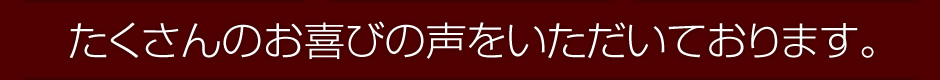 たくさんのお喜びの声をいただいております。