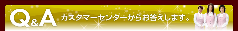 Ｑ＆Ａ カスタマーセンターからお答えします。