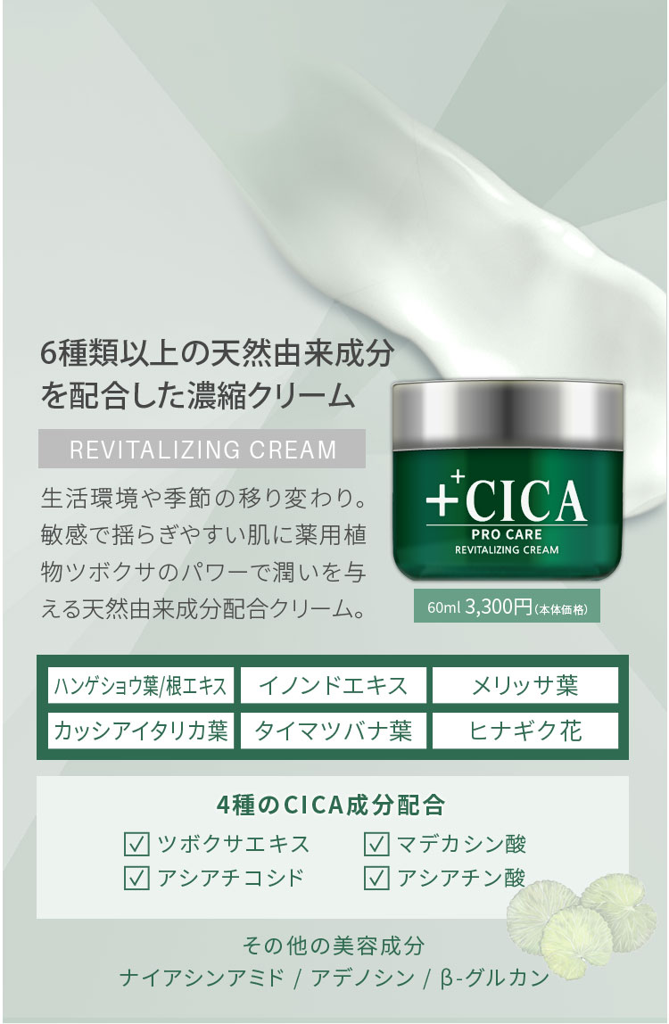 CICA PRO CARE リバイタライジングクリーム、6種類以上の天然由来成分を配合した濃縮クリーム。生活環境や季節の移り変わり、敏感でゆらぎやすい肌に薬用植物ツボクサのパワーで潤いを与える天然由来成分配合クリーム。ナイアシンアミド、アデノシン、βグルカン