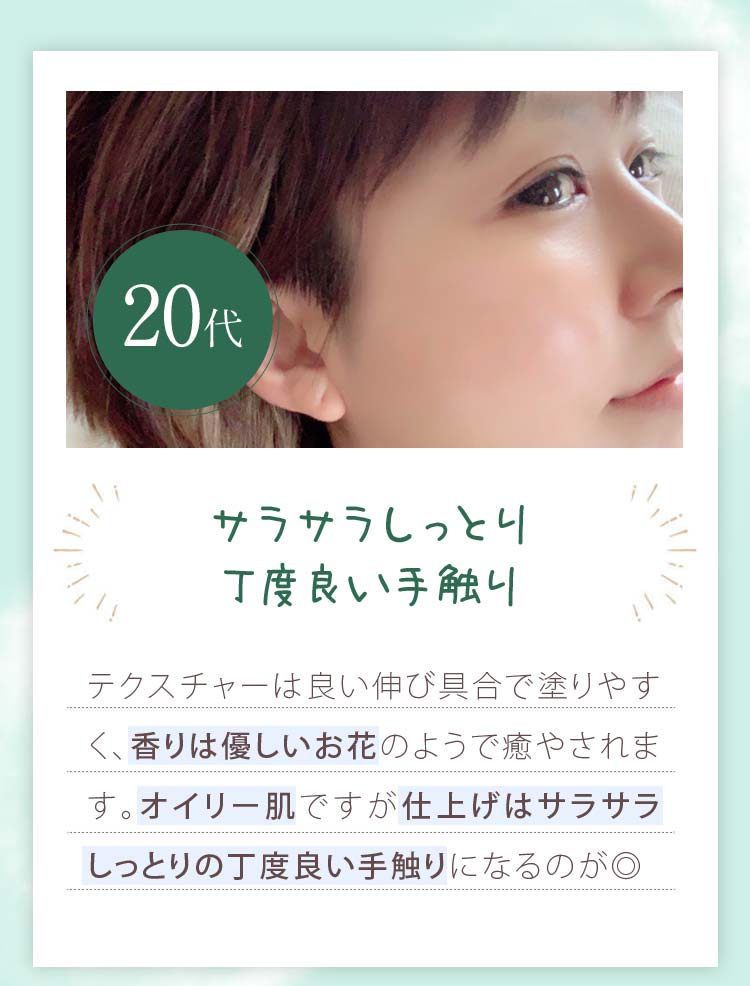 20代の感想。サラサラしっとり丁度良い手触り。テクスチャーは良い伸び具合で塗りやすく、香りは優しいお花のようで癒やされます。オイリー肌ですが仕上げはサラサラしっとりの丁度いい手触りに。