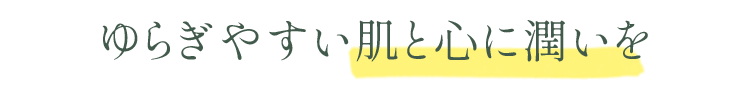 ゆらぎやすい肌と心に潤いを